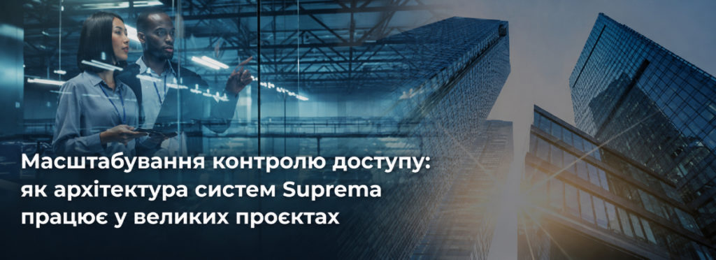 Масштабування системи контролю доступу: як компанія Suprema реалізує ентерпрайз-рішення у великих проєктах